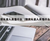 期货从业人员是什么（期货从业人员是什么工作）