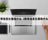 教育信息化是指什么（教育信息化是指什么内容）