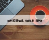 纳科招聘信息（纳尔科 招聘）