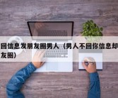 不回信息发朋友圈男人（男人不回你信息却发朋友圈）