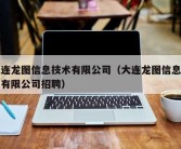 大连龙图信息技术有限公司（大连龙图信息技术有限公司招聘）