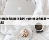 钢材期货套期保值案例（钢材期货套保是什么意思）