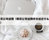 期货公司返佣（期货公司返佣持仓返还什么意思）