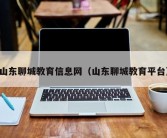 山东聊城教育信息网（山东聊城教育平台）