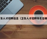 卫生人才招聘信息（卫生人才招聘信息在哪看）