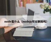 node是什么（nodejs可以删除吗）