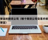 最便宜的期货公司（哪个期货公司交易手续费最便宜）