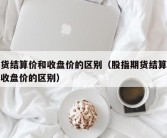 期货结算价和收盘价的区别（股指期货结算价和收盘价的区别）