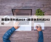 期货休市时间2019（期货休市时间2020）