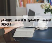 pta期货一手手续费（pta期货一手手续费多少）