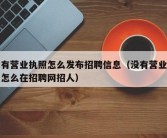 没有营业执照怎么发布招聘信息（没有营业执照怎么在招聘网招人）