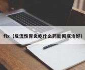 flx（反流性胃炎吃什么药能彻底治好）