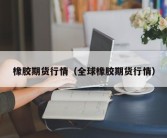 橡胶期货行情（全球橡胶期货行情）