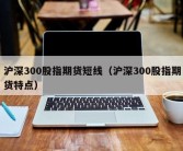 沪深300股指期货短线（沪深300股指期货特点）