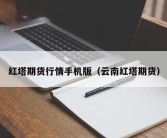 红塔期货行情手机版（云南红塔期货）