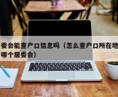 居委会能查户口信息吗（怎么查户口所在地属于哪个居委会）