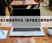 信息工程专业学什么（电子信息工程专业学什么）