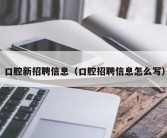 口腔新招聘信息（口腔招聘信息怎么写）