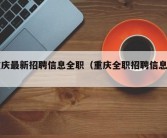 重庆最新招聘信息全职（重庆全职招聘信息网）