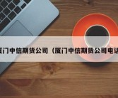 厦门中信期货公司（厦门中信期货公司电话）