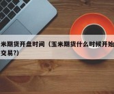 玉米期货开盘时间（玉米期货什么时候开始晚盘交易?）