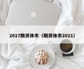 2017期货休市（期货休市2021）