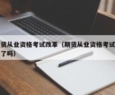 期货从业资格考试改革（期货从业资格考试推迟了吗）