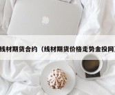 线材期货合约（线材期货价格走势金投网）