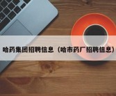 哈药集团招聘信息（哈市药厂招聘信息）