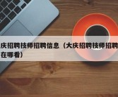 大庆招聘技师招聘信息（大庆招聘技师招聘信息在哪看）