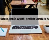 股指期货具体怎么操作（股指期货的操作方法）