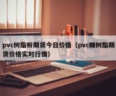 pvc树脂粉期货今日价格（pvc糊树脂期货价格实时行情）