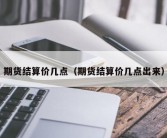 期货结算价几点（期货结算价几点出来）