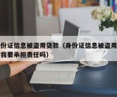 身份证信息被盗用贷款（身份证信息被盗用贷款我要承担责任吗）