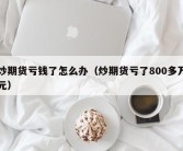 炒期货亏钱了怎么办（炒期货亏了800多万元）