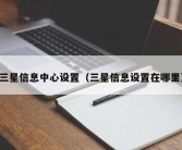 三星信息中心设置（三星信息设置在哪里）