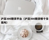 沪深300期货平台（沪深300期货哪个交易所）