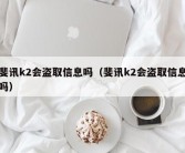 斐讯k2会盗取信息吗（斐讯k2会盗取信息吗）