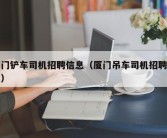 厦门铲车司机招聘信息（厦门吊车司机招聘信息）