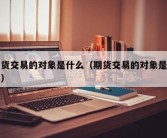 期货交易的对象是什么（期货交易的对象是什么）