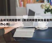 商品期货跨期套利（期货跨期套利交易案例及操作心得）