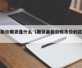 最新价期货是什么（期货最新价和市价的区别）