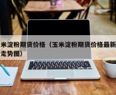 玉米淀粉期货价格（玉米淀粉期货价格最新行情走势图）