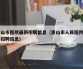 唐山市医院最新招聘信息（唐山市人民医院官网招聘信息）