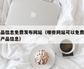 产品信息免费发布网站（哪些网站可以免费发布产品信息）