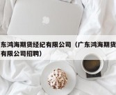 广东鸿海期货经纪有限公司（广东鸿海期货经纪有限公司招聘）