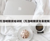 万浩明期货培训班（万浩明期货交易视频）