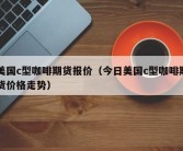 美国c型咖啡期货报价（今日美国c型咖啡期货价格走势）