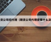 期货公司招代理（期货公司代理需要什么资质）