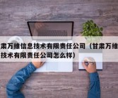 甘肃万维信息技术有限责任公司（甘肃万维信息技术有限责任公司怎么样）